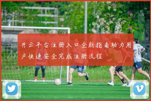 开云平台注册入口全新指南助力用户快速安全完成注册流程