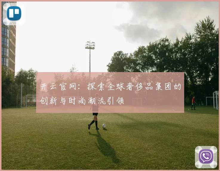 开云官网：探索全球奢侈品集团的创新与时尚潮流引领
